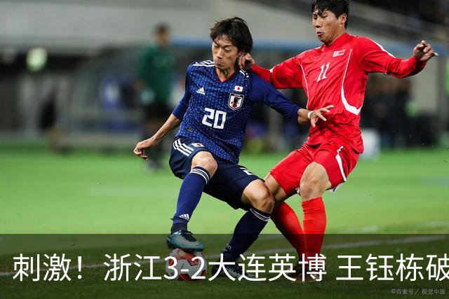 刺激！浙江3-2大连英博 王钰栋破门+2球被吹 毛伟杰世界波难救主