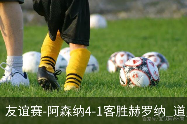 友谊赛-阿森纳4-1客胜赫罗纳 道曼传射措利斯破门热苏斯替补建功