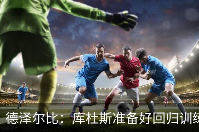 德泽尔比：库杜斯准备好回归训练了；比赛场地草皮状况很糟糕