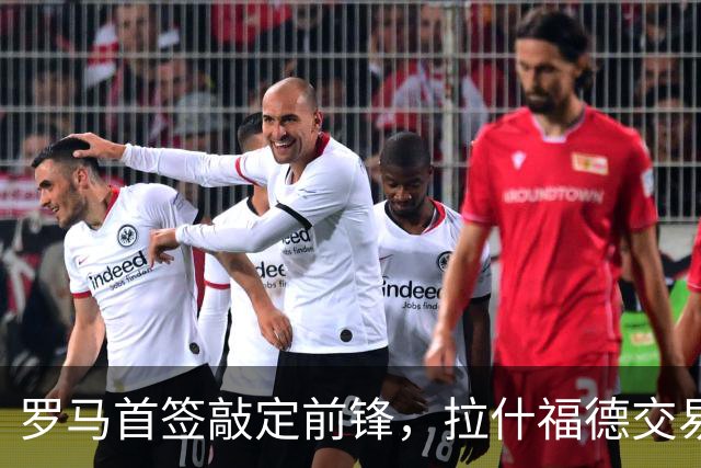 罗马首签敲定前锋，拉什福德交易因薪资太高泡汤