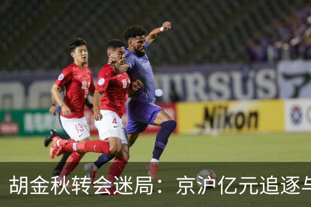 胡金秋转会迷局：京沪亿元追逐与山西核心承诺的拉扯