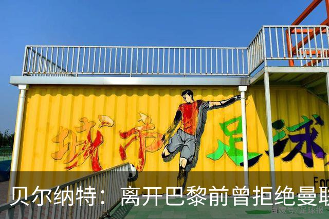 贝尔纳特：离开巴黎前曾拒绝曼联报价；姆巴佩不是“独裁者”