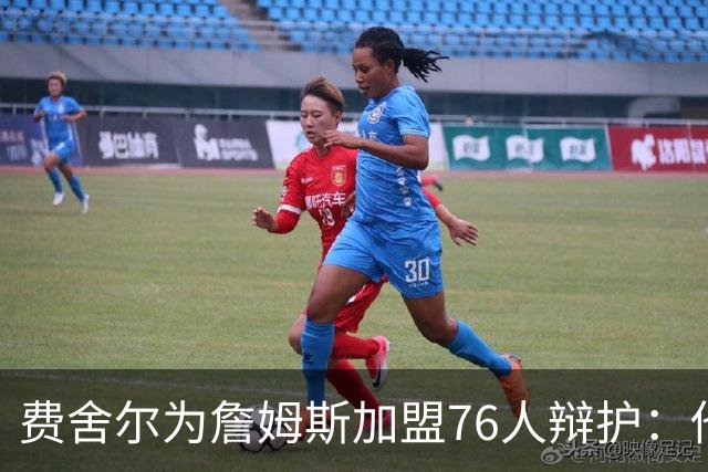 费舍尔为詹姆斯加盟76人辩护：他不是追逐戒指，戒指跟着他走