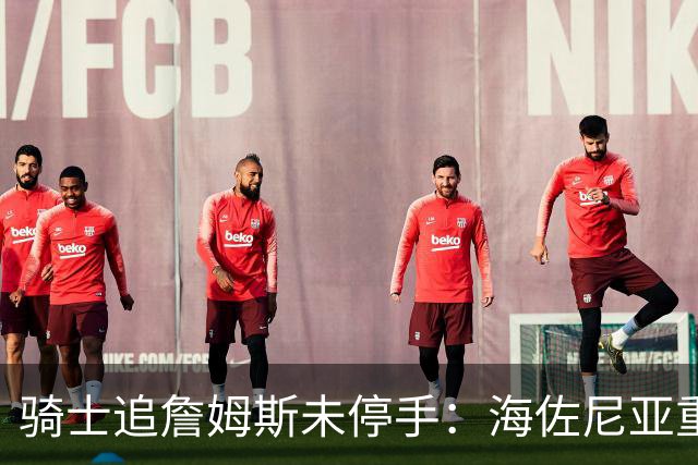 骑士追詹姆斯未停手：海佐尼亚重返NBA在望，库明加交易陷僵局