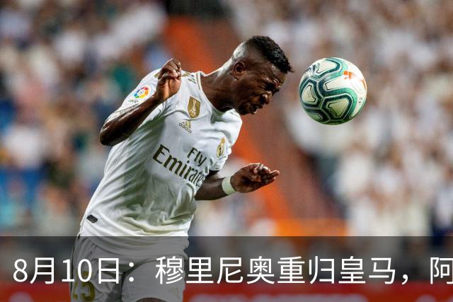 8月10日：穆里尼奥重归皇马，阿森西奥拒绝转会！被判无用之人，23岁国脚不愿成为弃将
