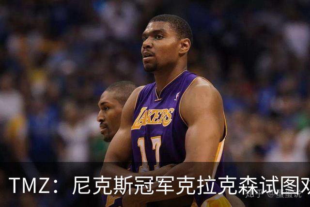 TMZ：尼克斯冠军克拉克森试图劝架，反与Travis Scott一同被警方护送离开